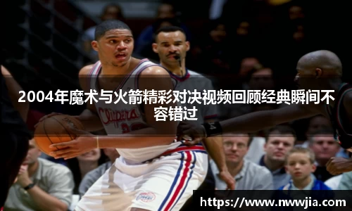2004年魔术与火箭精彩对决视频回顾经典瞬间不容错过